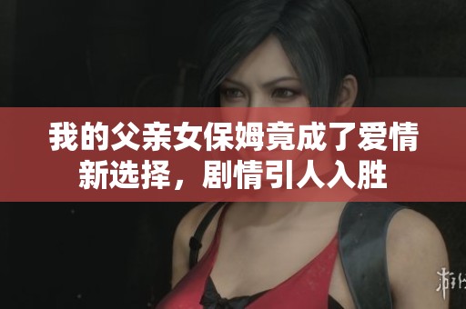 我的父亲女保姆竟成了爱情新选择，剧情引人入胜
