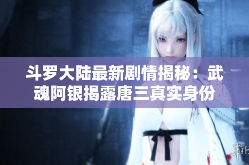 斗罗大陆最新剧情揭秘：武魂阿银揭露唐三真实身份