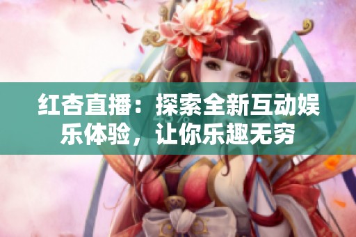 红杏直播：探索全新互动娱乐体验，让你乐趣无穷