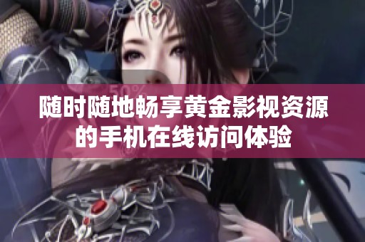 随时随地畅享黄金影视资源的手机在线访问体验