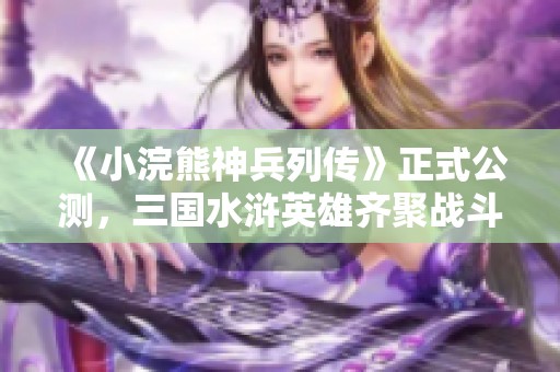《小浣熊神兵列传》正式公测，三国水浒英雄齐聚战斗！
