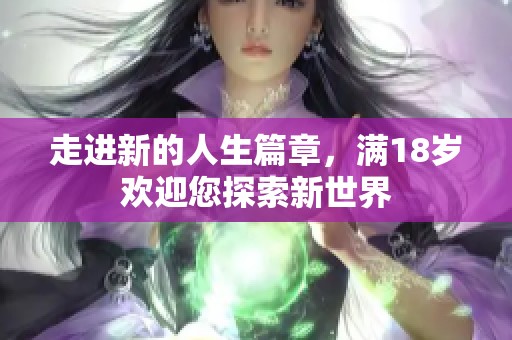走进新的人生篇章，满18岁欢迎您探索新世界