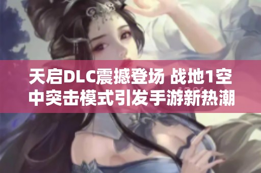 天启DLC震撼登场 战地1空中突击模式引发手游新热潮