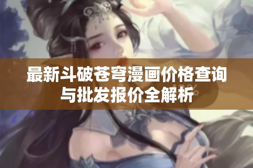 最新斗破苍穹漫画价格查询与批发报价全解析