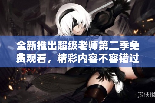 全新推出超级老师第二季免费观看，精彩内容不容错过