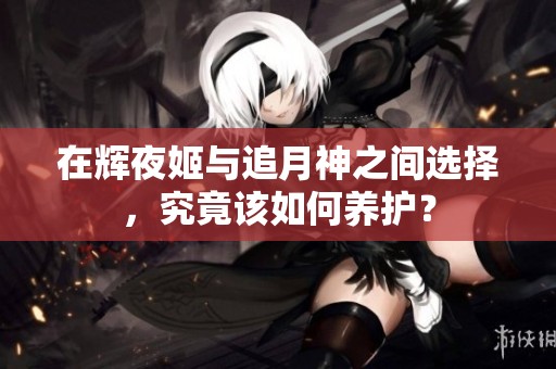 在辉夜姬与追月神之间选择，究竟该如何养护？