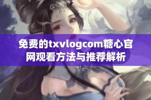 免费的txvlogcom糖心官网观看方法与推荐解析