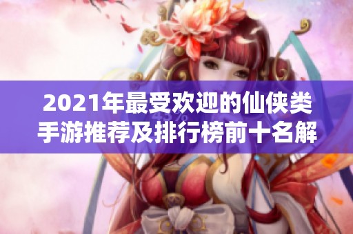 2021年最受欢迎的仙侠类手游推荐及排行榜前十名解析