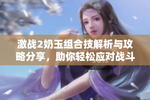 激战2奶玉组合技解析与攻略分享，助你轻松应对战斗挑战