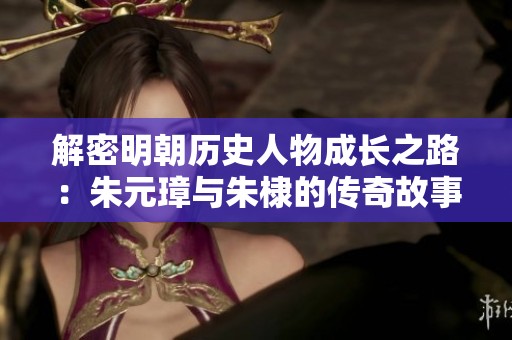解密明朝历史人物成长之路：朱元璋与朱棣的传奇故事解析
