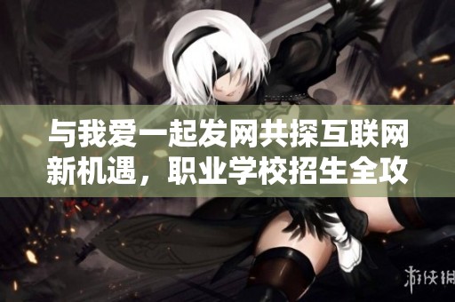 与我爱一起发网共探互联网新机遇，职业学校招生全攻略