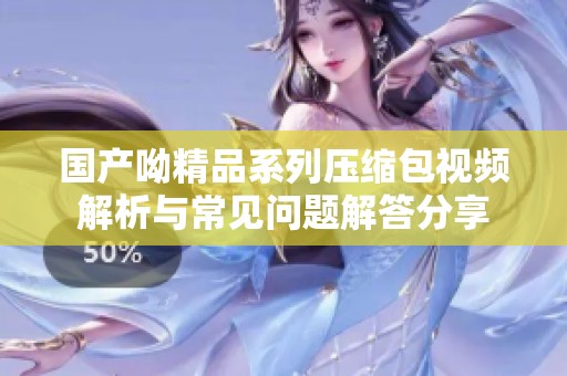 国产呦精品系列压缩包视频解析与常见问题解答分享