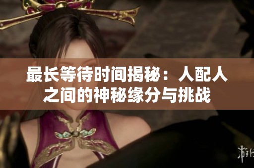 最长等待时间揭秘：人配人之间的神秘缘分与挑战