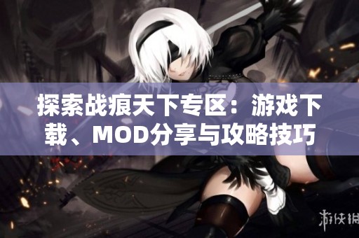 探索战痕天下专区：游戏下载、MOD分享与攻略技巧全集