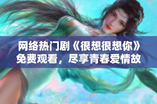 网络热门剧《很想很想你》免费观看，尽享青春爱情故事