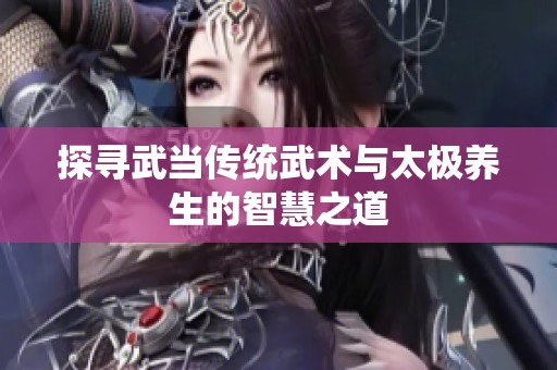 探寻武当传统武术与太极养生的智慧之道