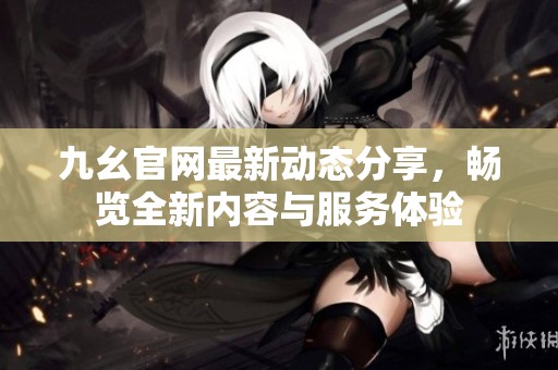 九幺官网最新动态分享，畅览全新内容与服务体验