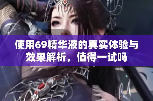 使用69精华液的真实体验与效果解析，值得一试吗