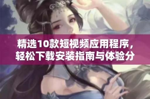 精选10款短视频应用程序，轻松下载安装指南与体验分享