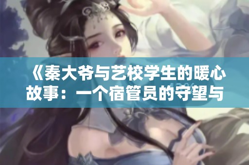 《秦大爷与艺校学生的暖心故事：一个宿管员的守望与关怀》