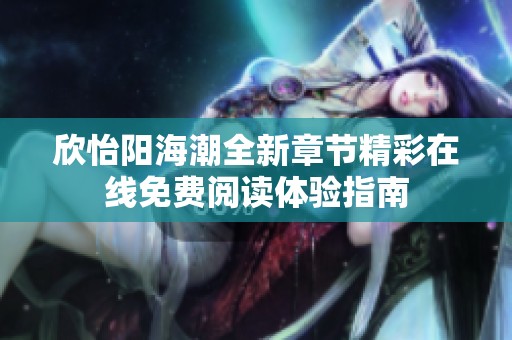 欣怡阳海潮全新章节精彩在线免费阅读体验指南