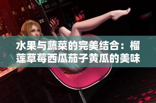 水果与蔬菜的完美结合：榴莲草莓西瓜茄子黄瓜的美味旅程