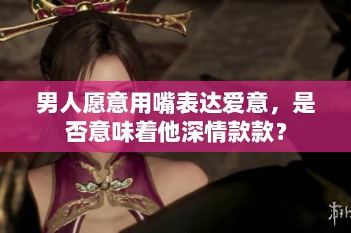 男人愿意用嘴表达爱意，是否意味着他深情款款？