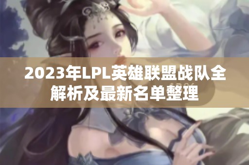 2023年LPL英雄联盟战队全解析及最新名单整理