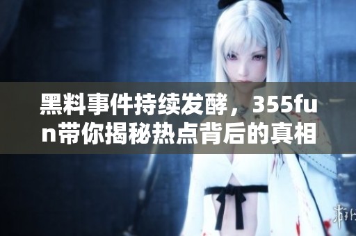 黑料事件持续发酵，355fun带你揭秘热点背后的真相
