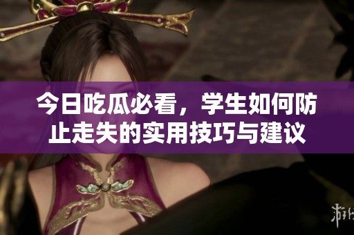 今日吃瓜必看，学生如何防止走失的实用技巧与建议