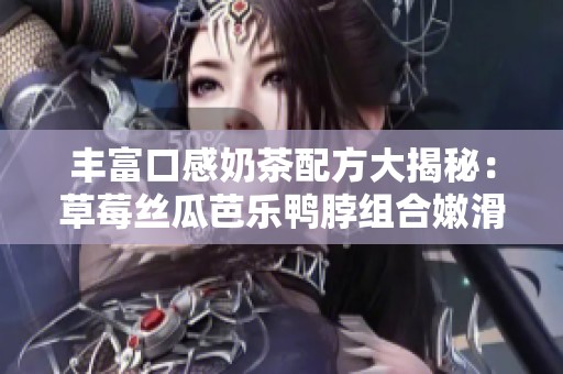 丰富口感奶茶配方大揭秘：草莓丝瓜芭乐鸭脖组合嫩滑体验