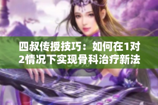 四叔传授技巧：如何在1对2情况下实现骨科治疗新法