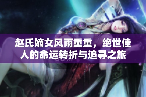 赵氏嫡女风雨重重，绝世佳人的命运转折与追寻之旅