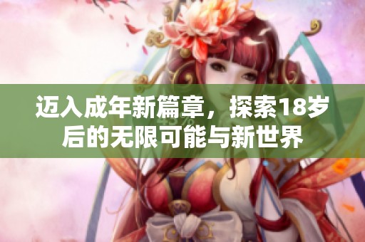 迈入成年新篇章，探索18岁后的无限可能与新世界