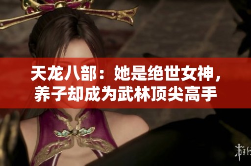 天龙八部：她是绝世女神，养子却成为武林顶尖高手