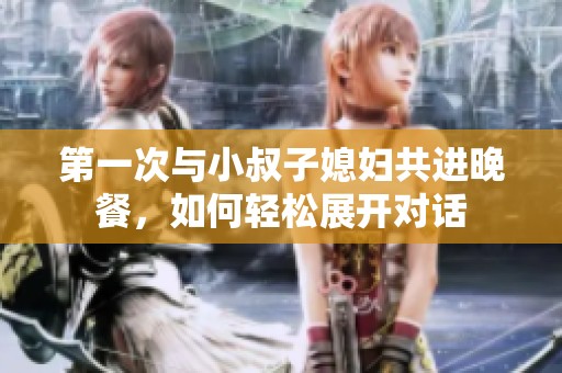 第一次与小叔子媳妇共进晚餐，如何轻松展开对话