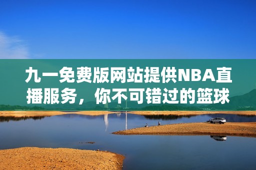 九一免费版网站提供NBA直播服务，你不可错过的篮球盛宴