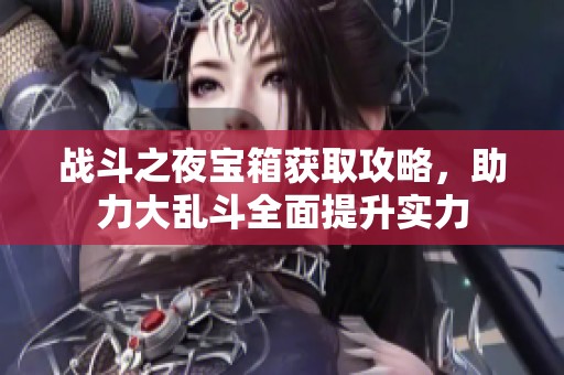 战斗之夜宝箱获取攻略，助力大乱斗全面提升实力