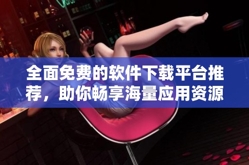 全面免费的软件下载平台推荐，助你畅享海量应用资源