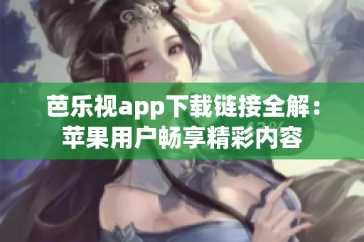 芭乐视app下载链接全解：苹果用户畅享精彩内容