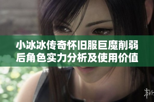 小冰冰传奇怀旧服巨魔削弱后角色实力分析及使用价值探讨