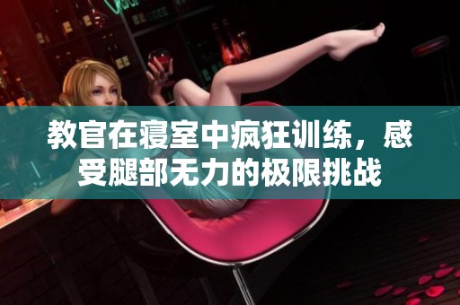 教官在寝室中疯狂训练，感受腿部无力的极限挑战