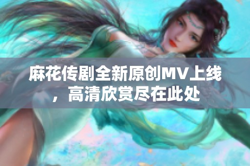 麻花传剧全新原创MV上线，高清欣赏尽在此处