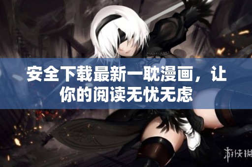 安全下载最新一耽漫画，让你的阅读无忧无虑