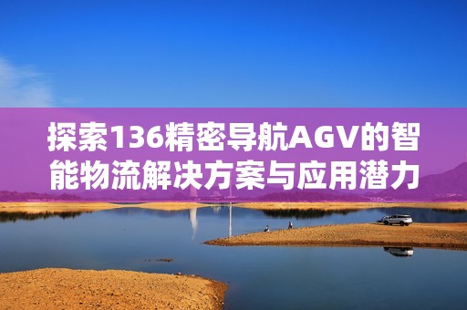 探索136精密导航AGV的智能物流解决方案与应用潜力