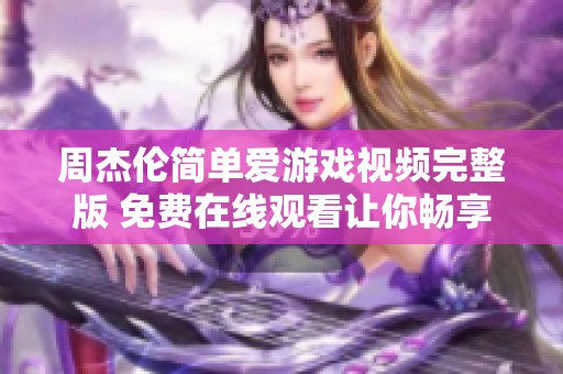 周杰伦简单爱游戏视频完整版 免费在线观看让你畅享音乐乐趣