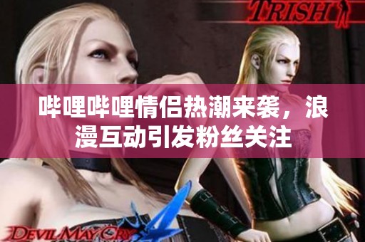 哔哩哔哩情侣热潮来袭，浪漫互动引发粉丝关注
