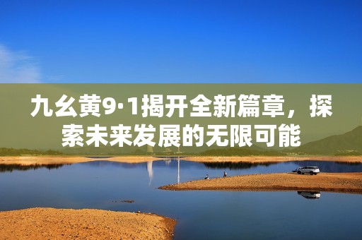九幺黄9·1揭开全新篇章，探索未来发展的无限可能