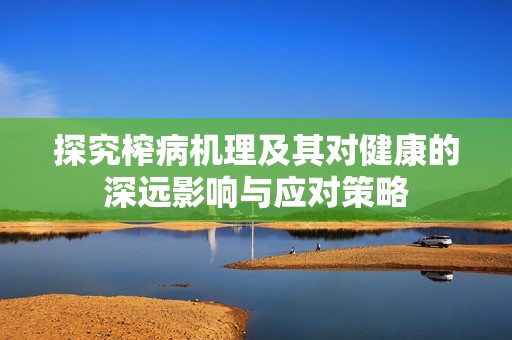 探究榨病机理及其对健康的深远影响与应对策略