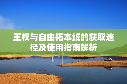 王权与自由拓本纸的获取途径及使用指南解析